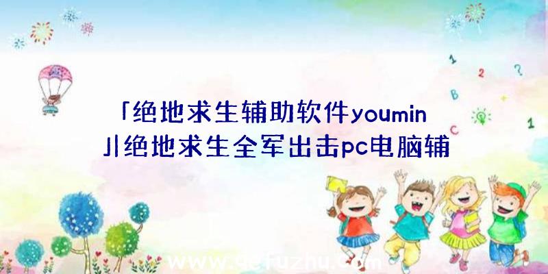 「绝地求生辅助软件youmin」|绝地求生全军出击pc电脑辅助